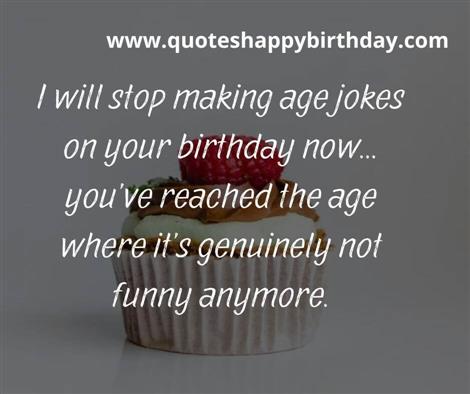 I will stop making age jokes on your birthday now